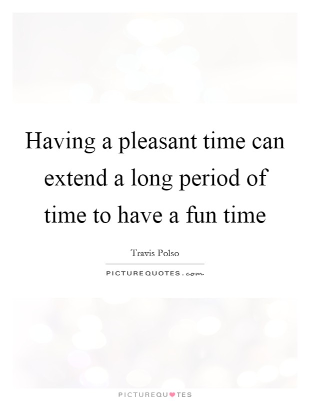 Having a pleasant time can extend a long period of time to have a fun time Picture Quote #1