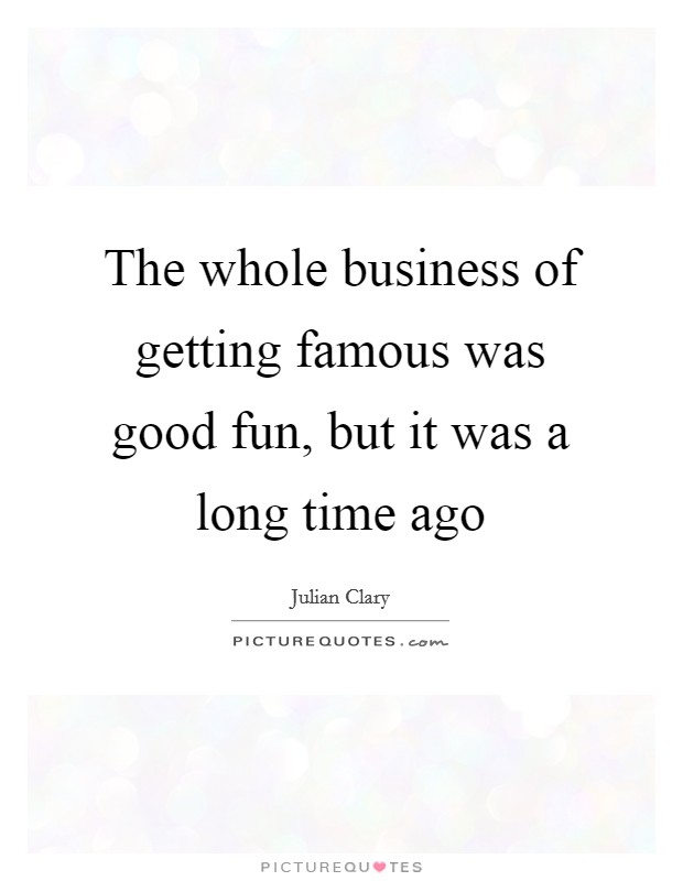 The whole business of getting famous was good fun, but it was a long time ago Picture Quote #1