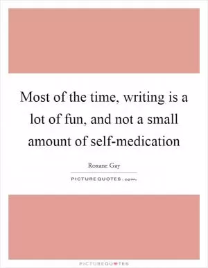 Most of the time, writing is a lot of fun, and not a small amount of self-medication Picture Quote #1