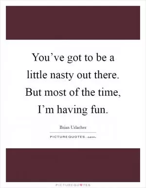 You’ve got to be a little nasty out there. But most of the time, I’m having fun Picture Quote #1