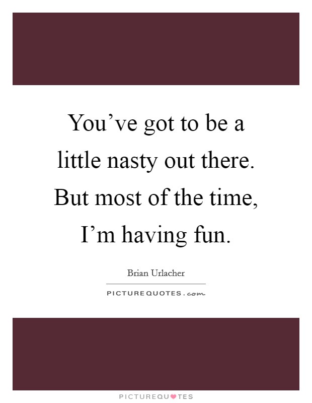 You've got to be a little nasty out there. But most of the time, I'm having fun. Picture Quote #1
