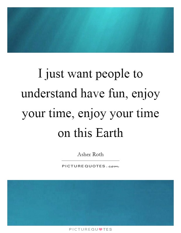 I just want people to understand have fun, enjoy your time, enjoy your time on this Earth Picture Quote #1
