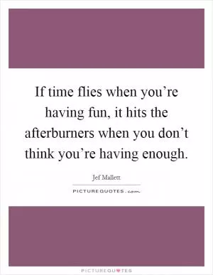 If time flies when you’re having fun, it hits the afterburners when you don’t think you’re having enough Picture Quote #1