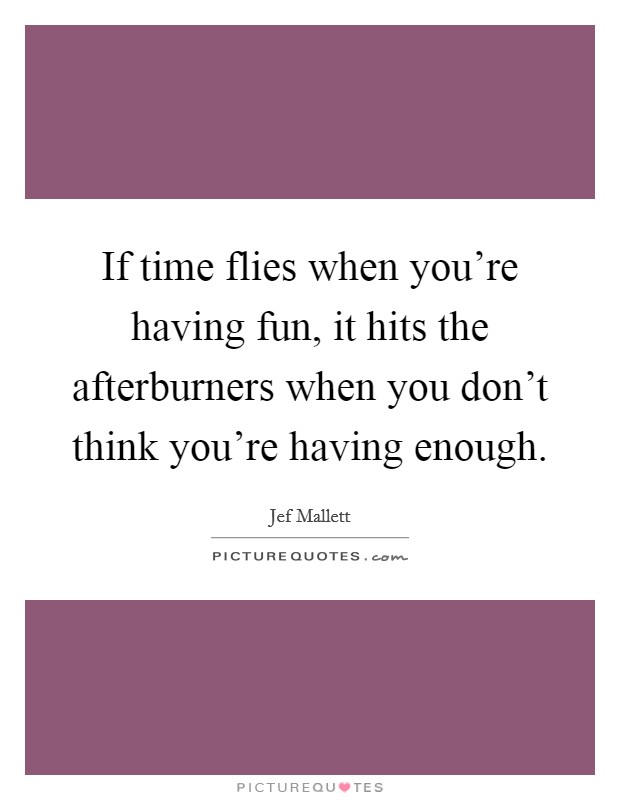 If time flies when you're having fun, it hits the afterburners when you don't think you're having enough. Picture Quote #1