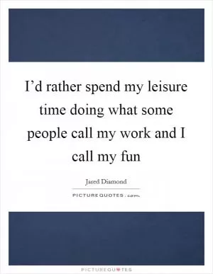 I’d rather spend my leisure time doing what some people call my work and I call my fun Picture Quote #1