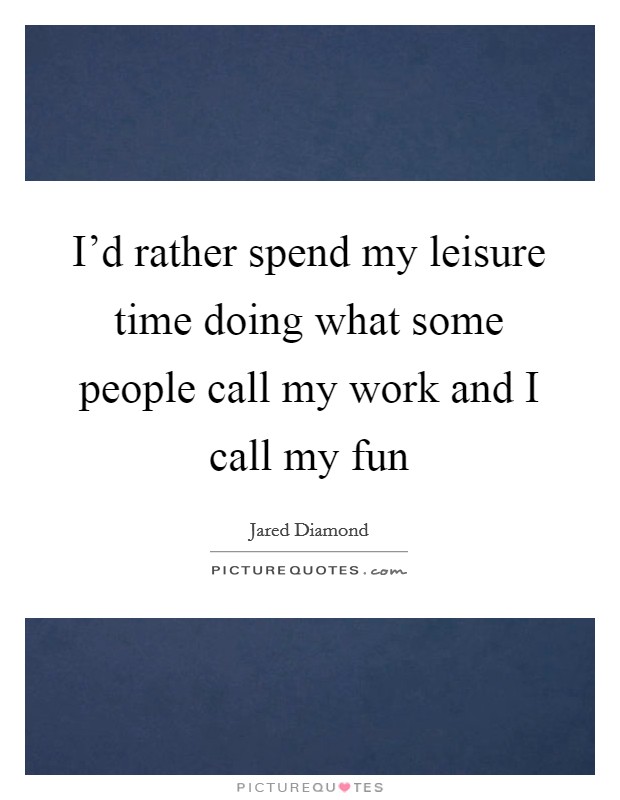 I'd rather spend my leisure time doing what some people call my work and I call my fun Picture Quote #1
