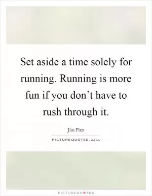 Set aside a time solely for running. Running is more fun if you don’t have to rush through it Picture Quote #1