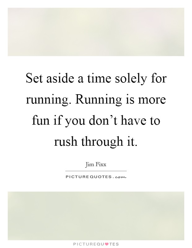 Set aside a time solely for running. Running is more fun if you don't have to rush through it. Picture Quote #1