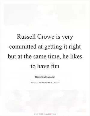 Russell Crowe is very committed at getting it right but at the same time, he likes to have fun Picture Quote #1