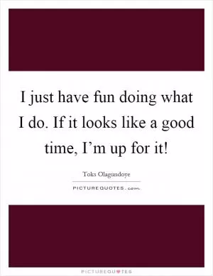 I just have fun doing what I do. If it looks like a good time, I’m up for it! Picture Quote #1
