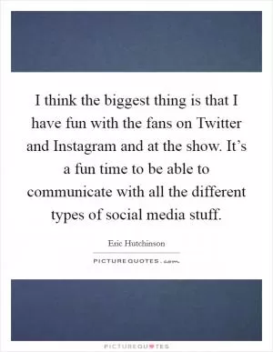 I think the biggest thing is that I have fun with the fans on Twitter and Instagram and at the show. It’s a fun time to be able to communicate with all the different types of social media stuff Picture Quote #1