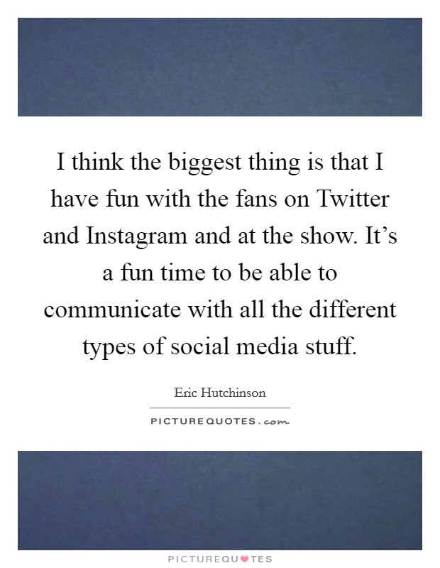 I think the biggest thing is that I have fun with the fans on Twitter and Instagram and at the show. It's a fun time to be able to communicate with all the different types of social media stuff. Picture Quote #1