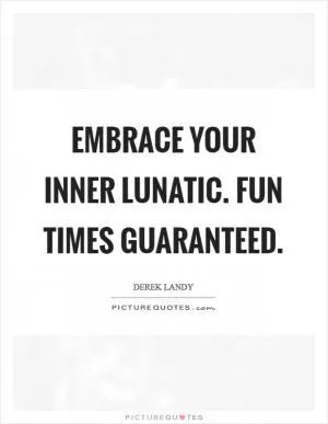 Embrace your inner lunatic. Fun times guaranteed Picture Quote #1