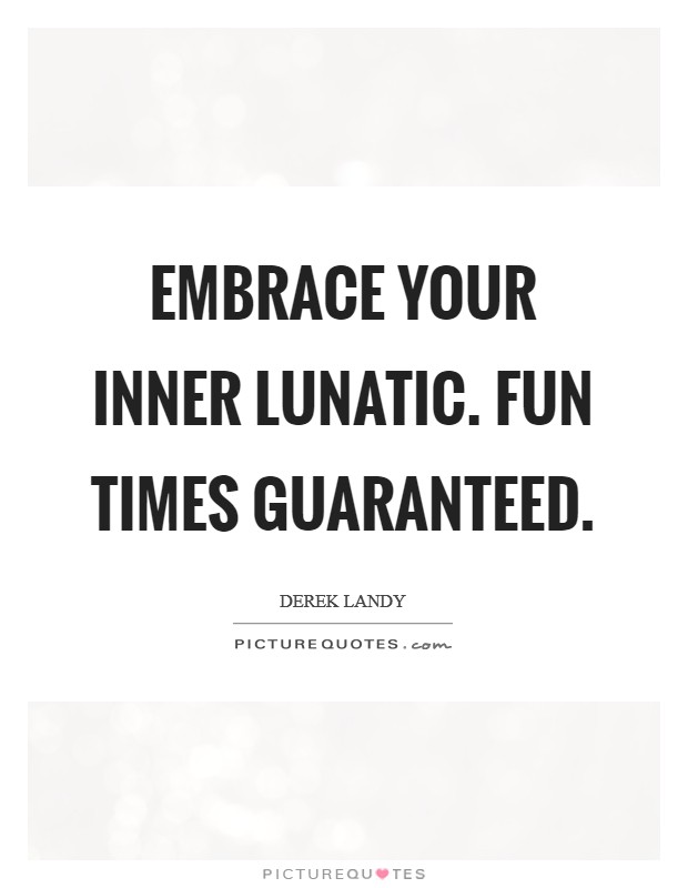 Embrace your inner lunatic. Fun times guaranteed. Picture Quote #1