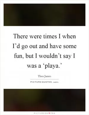 There were times I when I’d go out and have some fun, but I wouldn’t say I was a ‘playa.’ Picture Quote #1