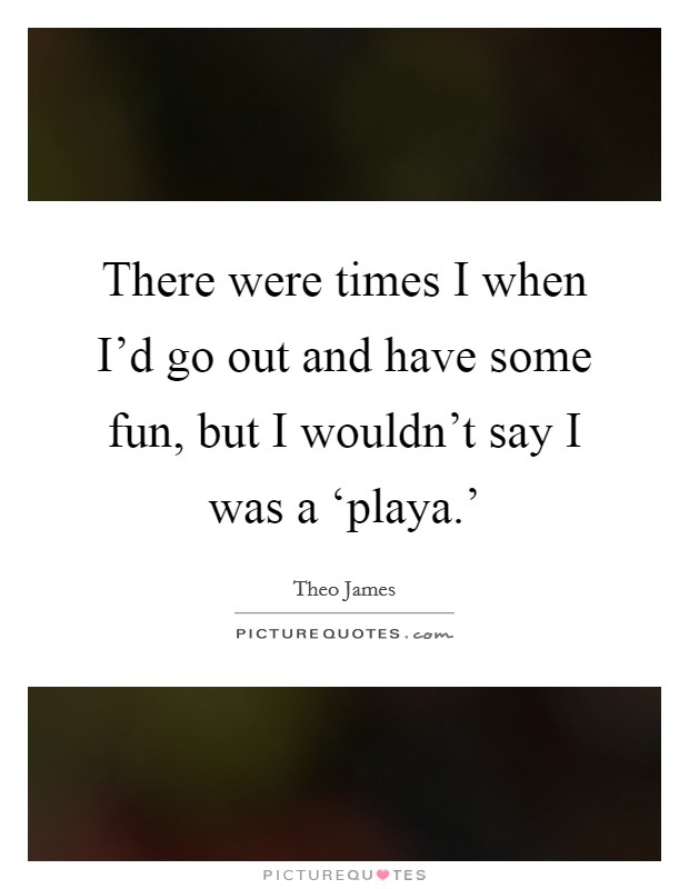 There were times I when I'd go out and have some fun, but I wouldn't say I was a ‘playa.' Picture Quote #1