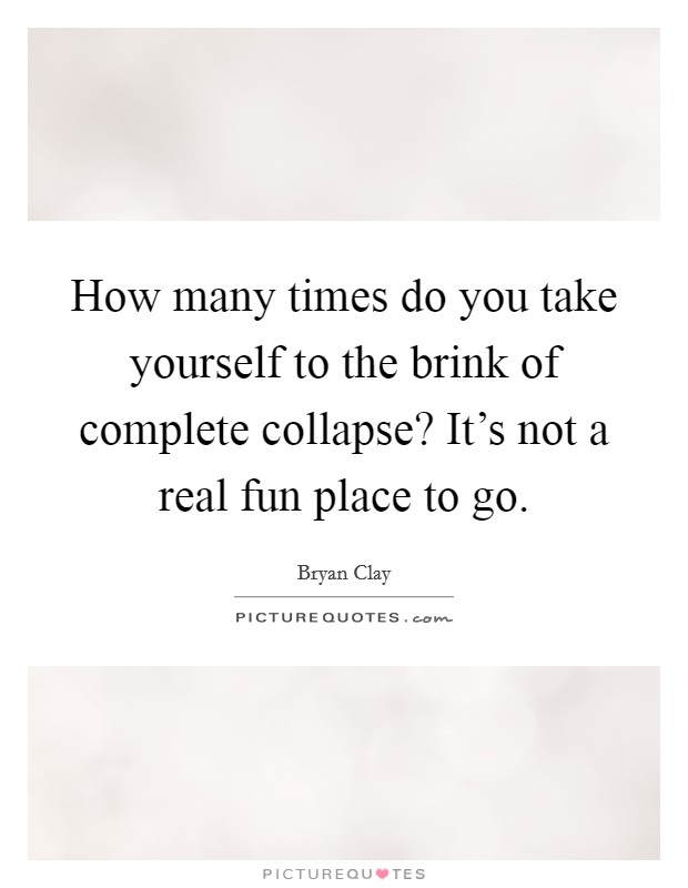 How many times do you take yourself to the brink of complete collapse? It's not a real fun place to go. Picture Quote #1