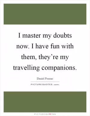 I master my doubts now. I have fun with them, they’re my travelling companions Picture Quote #1