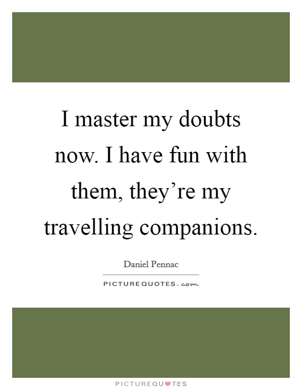 I master my doubts now. I have fun with them, they're my travelling companions. Picture Quote #1