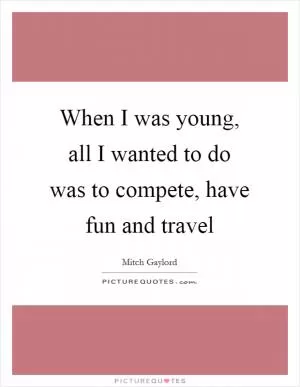 When I was young, all I wanted to do was to compete, have fun and travel Picture Quote #1