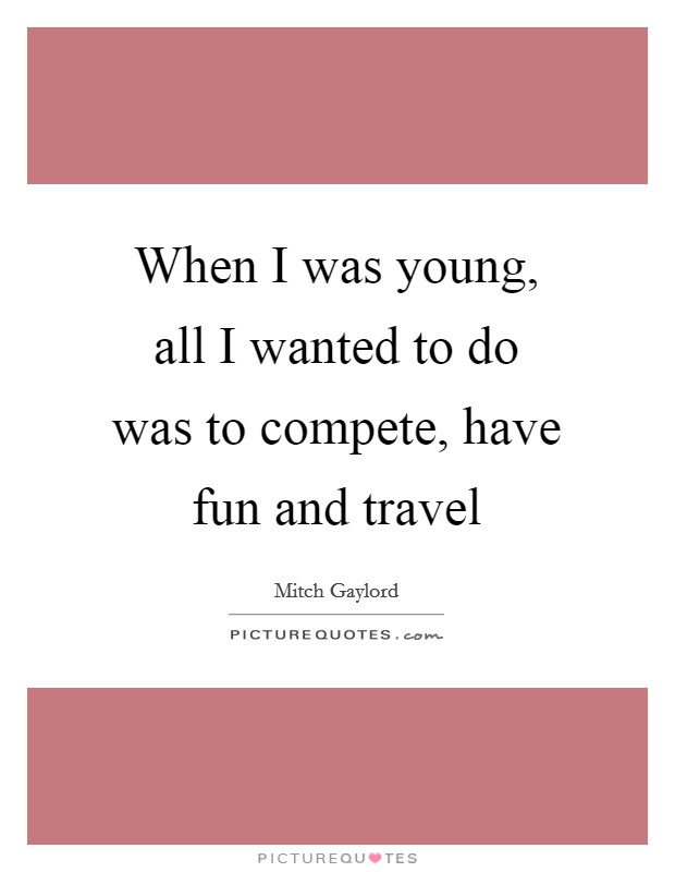 When I was young, all I wanted to do was to compete, have fun and travel Picture Quote #1
