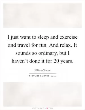 I just want to sleep and exercise and travel for fun. And relax. It sounds so ordinary, but I haven’t done it for 20 years Picture Quote #1