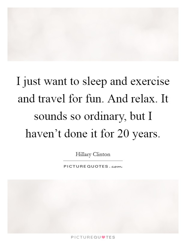I just want to sleep and exercise and travel for fun. And relax. It sounds so ordinary, but I haven't done it for 20 years. Picture Quote #1