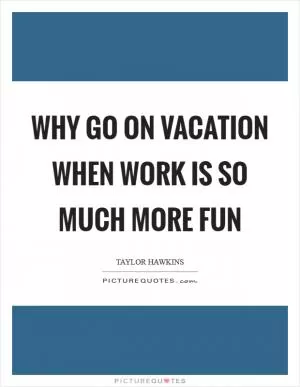 Why go on vacation when work is so much more fun Picture Quote #1