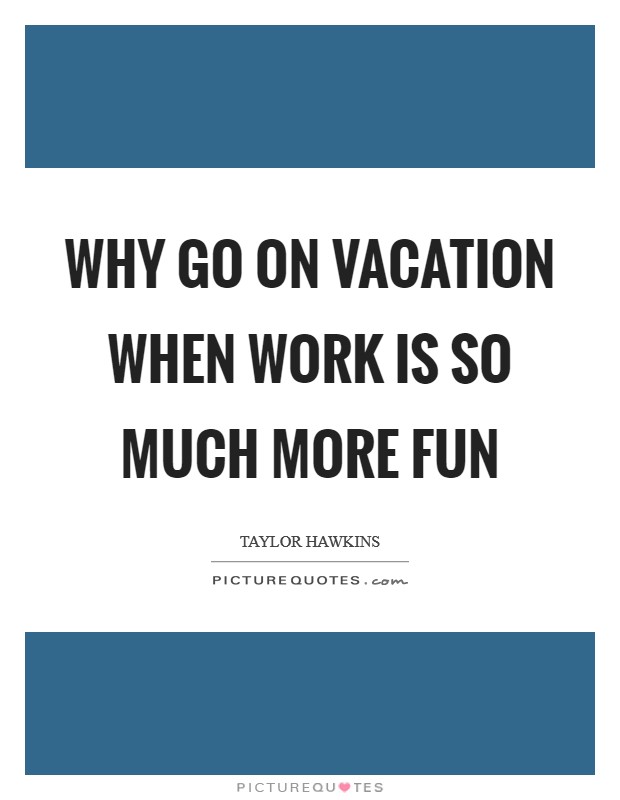 Why go on vacation when work is so much more fun Picture Quote #1
