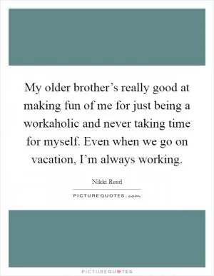 My older brother’s really good at making fun of me for just being a workaholic and never taking time for myself. Even when we go on vacation, I’m always working Picture Quote #1