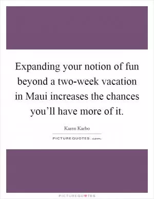 Expanding your notion of fun beyond a two-week vacation in Maui increases the chances you’ll have more of it Picture Quote #1
