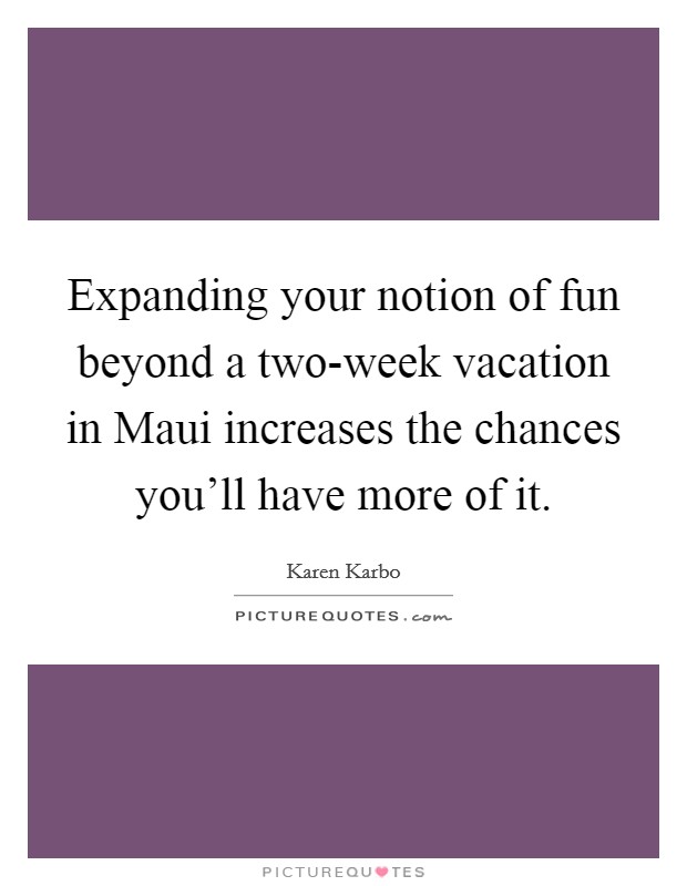 Expanding your notion of fun beyond a two-week vacation in Maui increases the chances you'll have more of it. Picture Quote #1