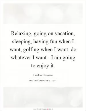 Relaxing, going on vacation, sleeping, having fun when I want, golfing when I want, do whatever I want - I am going to enjoy it Picture Quote #1