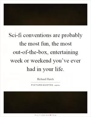Sci-fi conventions are probably the most fun, the most out-of-the-box, entertaining week or weekend you’ve ever had in your life Picture Quote #1