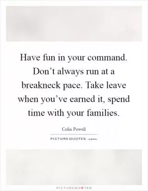 Have fun in your command. Don’t always run at a breakneck pace. Take leave when you’ve earned it, spend time with your families Picture Quote #1