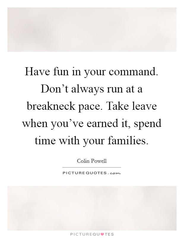 Have fun in your command. Don't always run at a breakneck pace. Take leave when you've earned it, spend time with your families. Picture Quote #1