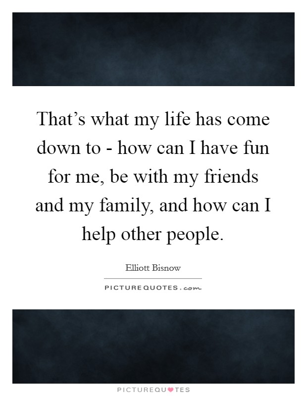 That's what my life has come down to - how can I have fun for me, be with my friends and my family, and how can I help other people. Picture Quote #1