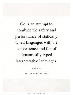 Go is an attempt to combine the safety and performance of statically typed languages with the convenience and fun of dynamically typed interpretative languages Picture Quote #1