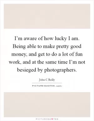 I’m aware of how lucky I am. Being able to make pretty good money, and get to do a lot of fun work, and at the same time I’m not besieged by photographers Picture Quote #1