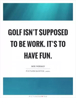 Golf isn’t supposed to be work. It’s to have fun Picture Quote #1