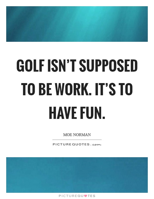 Golf isn't supposed to be work. It's to have fun. Picture Quote #1