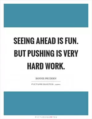 Seeing ahead is fun. But pushing is very hard work Picture Quote #1