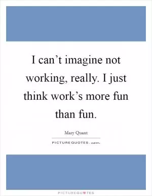 I can’t imagine not working, really. I just think work’s more fun than fun Picture Quote #1