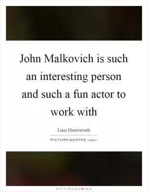 John Malkovich is such an interesting person and such a fun actor to work with Picture Quote #1