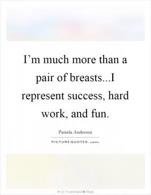 I’m much more than a pair of breasts...I represent success, hard work, and fun Picture Quote #1