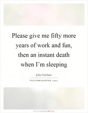 Please give me fifty more years of work and fun, then an instant death when I’m sleeping Picture Quote #1