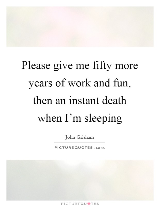 Please give me fifty more years of work and fun, then an instant death when I'm sleeping Picture Quote #1