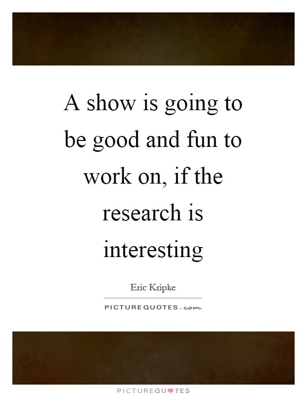 A show is going to be good and fun to work on, if the research is interesting Picture Quote #1