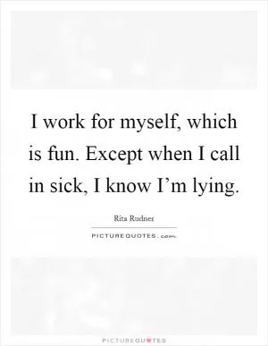 I work for myself, which is fun. Except when I call in sick, I know I’m lying Picture Quote #1