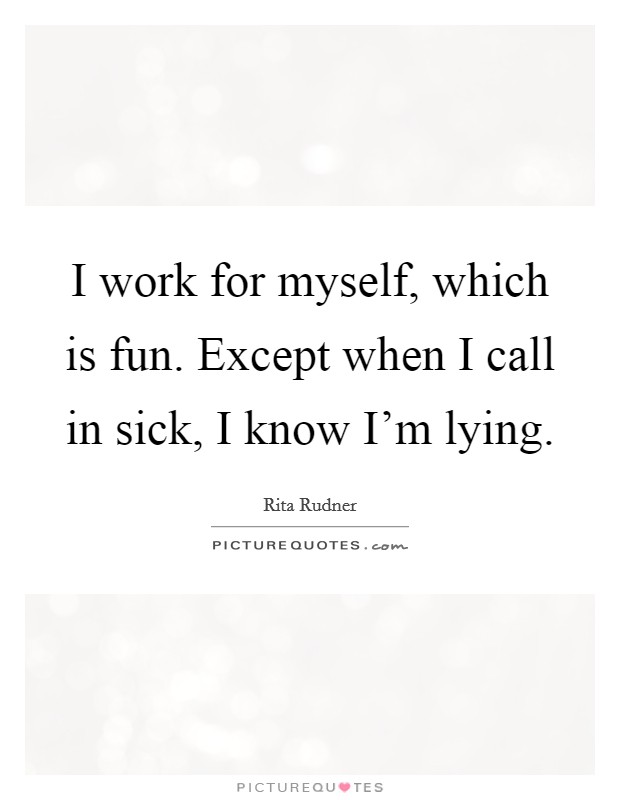 I work for myself, which is fun. Except when I call in sick, I know I'm lying. Picture Quote #1